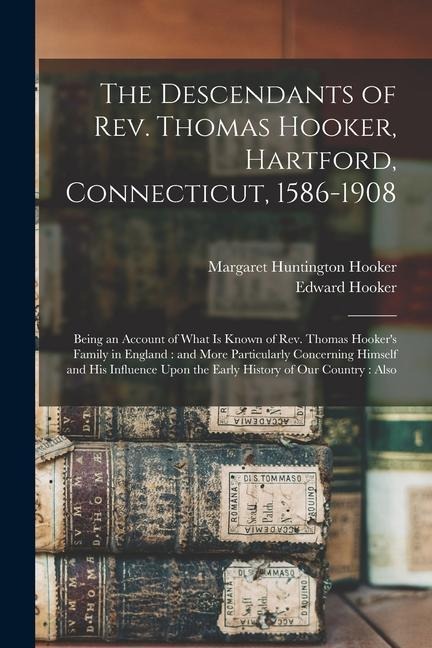 The Descendants of Rev. Thomas Hooker, Hartford, Connecticut, 1586-1908: Being an Account of What is Known of Rev. Thomas Hookers Family in England: