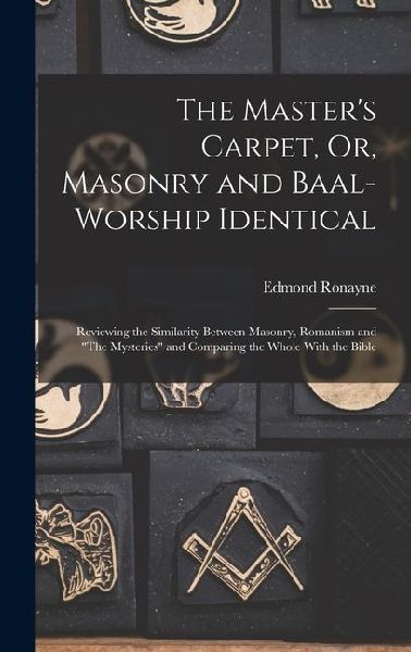 The Master's Carpet, Or, Masonry and Baal-Worship Identical; Reviewing the Similarity Between Masonry, Romanism and "The Mysteries" and Comparing the Whole With the Bible