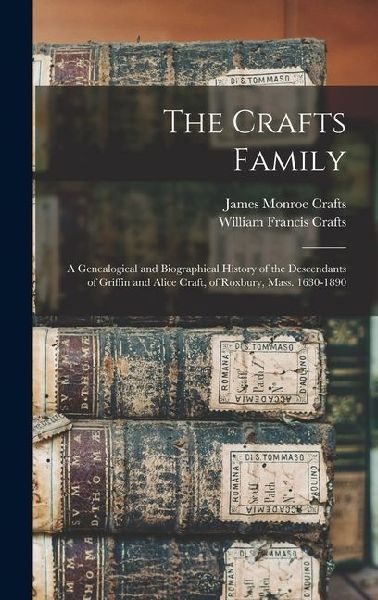 The Crafts Family: A Genealogical and Biographical History of the Descendants of Griffin and Alice Craft, of Roxbury, Mass. 1630-1890