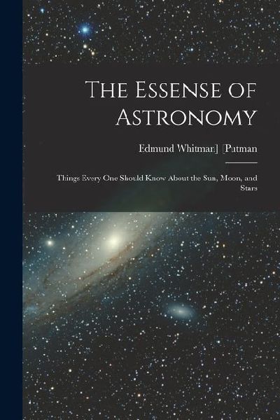 The Essense of Astronomy: Things Every One Should Know About the Sun, Moon, and Stars