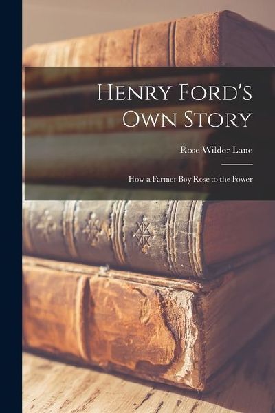 Henry Ford's Own Story; How a Farmer Boy Rose to the Power