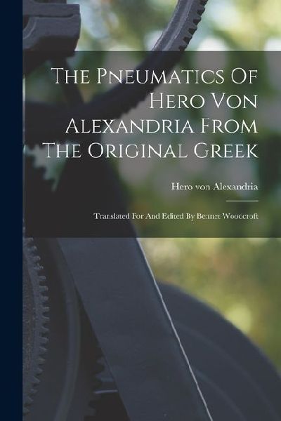 The Pneumatics Of Hero Von Alexandria From The Original Greek: Translated For And Edited By Bennet Woodcroft