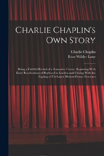 Charlie Chaplins own Story: Being a Faithful Recital of a Romantic Career, Beginning With Early Recollections of Boyhood in London and Closing Wit