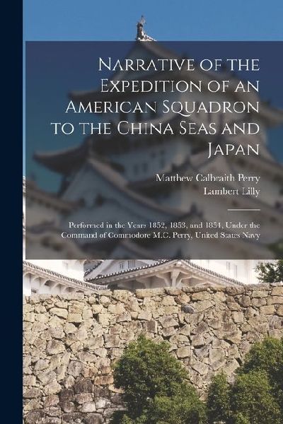 Narrative of the Expedition of an American Squadron to the China Seas and Japan: Performed in the Years 1852, 1853, and 1854, Under the Command of Com