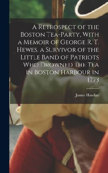 A Retrospect of the Boston Tea-party, With a Memoir of George R. T. Hewes, a Survivor of the Little Band of Patriots who Drowned the tea in Boston Har