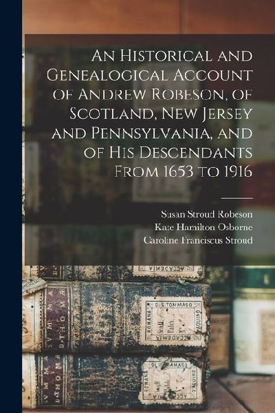 An Historical and Genealogical Account of Andrew Robeson, of Scotland, New Jersey and Pennsylvania, and of his Descendants From 1653 to 1916