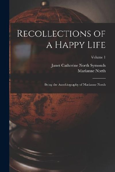 Recollections of a Happy Life: Being the Autobiography of Marianne North; Volume 1