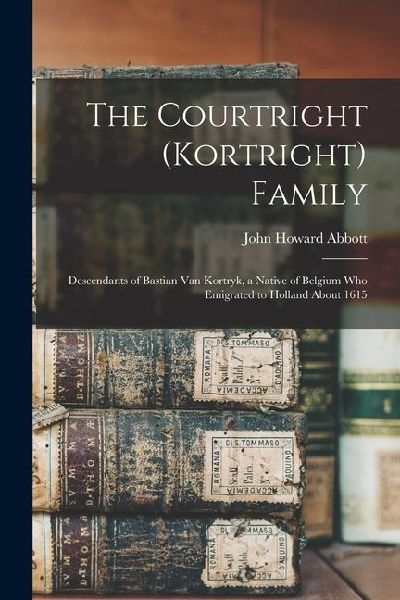 The Courtright (Kortright) Family: Descendants of Bastian Van Kortryk, a Native of Belgium who Emigrated to Holland About 1615