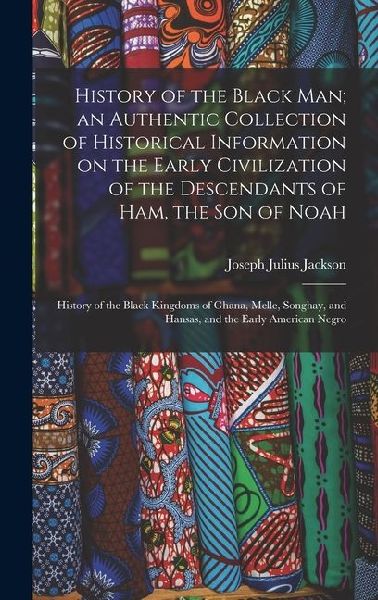 History of the Black man; an Authentic Collection of Historical Information on the Early Civilization of the Descendants of Ham, the son of Noah: History of the Black Kingdoms of Ghana, Melle, Songhay, and Hansas, and the Early American Negro