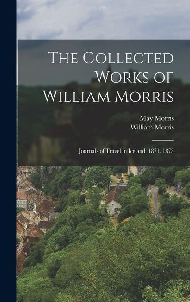The Collected Works of William Morris: Journals of Travel in Iceland. 1871. 1873