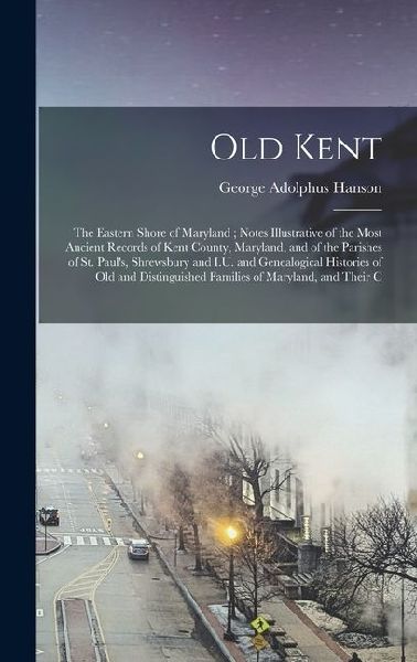 Old Kent: The Eastern Shore of Maryland; Notes Illustrative of the Most Ancient Records of Kent County, Maryland, and of the Parishes of St. Paul's, Shrewsbury and I.U. and Genealogical Histories of Old and Distinguished Families of Maryland, and Their C
