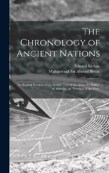 The Chronology of Ancient Nations; an English Version of the Arabic Text of the Athâr-ul-Bâkiya of Albîrûnî, or Vestiges of the Past