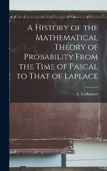 A History of the Mathematical Theory of Probability From the Time of Pascal to That of Laplace