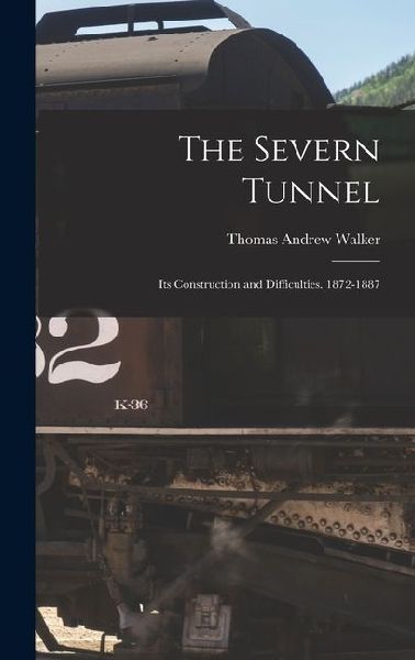 The Severn Tunnel: Its Construction and Difficulties. 1872-1887