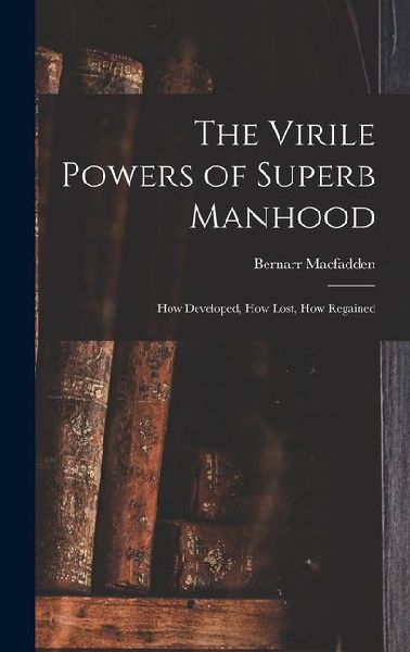 The Virile Powers of Superb Manhood: How Developed, How Lost, How Regained