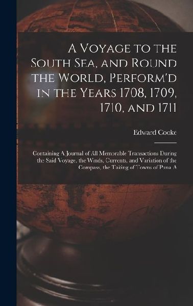 A Voyage to the South Sea, and Round the World, Performd in the Years 1708, 1709, 1710, and 1711: Containing A Journal of all Memorable Transactions During the Said Voyage, the Winds, Currents, and Variation of the Compass, the Taking of Towns of Puna A