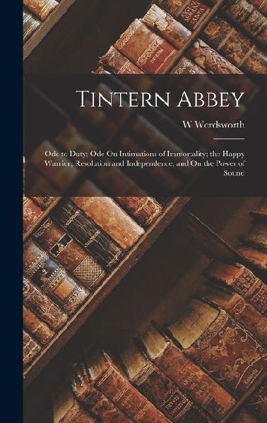 Tintern Abbey: Ode to Duty; Ode On Intimations of Immortality; the Happy Warrior; Resolution and Independence; and On the Power of Sound