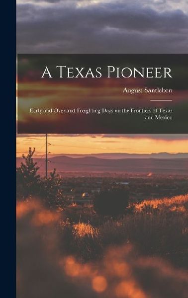 A Texas Pioneer: Early and Overland Freighting Days on the Frontiers of Texas and Mexico