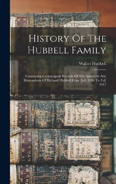 History Of The Hubbell Family: Containing Genealogical Records Of The Ancestors And Descendents Of Richard Hubbell From A.d. 1086 To A.d. 1915