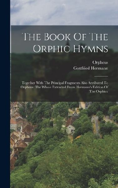 The Book Of The Orphic Hymns: Together With The Principal Fragments Also Attributed To Orpheus. The Whole Extracted From Hermanns Edition Of The Orphica