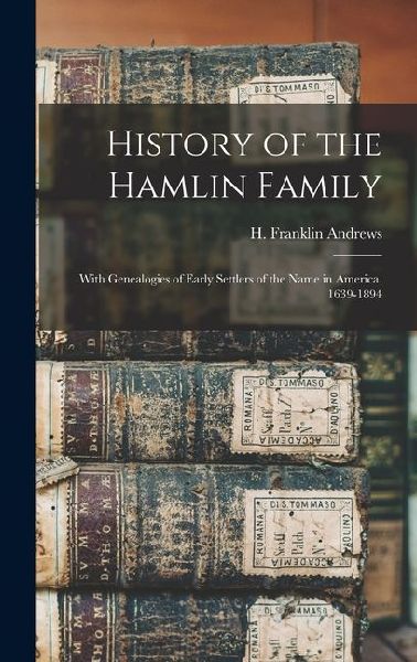 History of the Hamlin Family: With Genealogies of Early Settlers of the Name in America. 1639-1894
