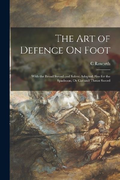 The Art of Defence On Foot: With the Broad Sword and Sabre; Adapted Also for the Spadroon, Or Cut and Thrust Sword