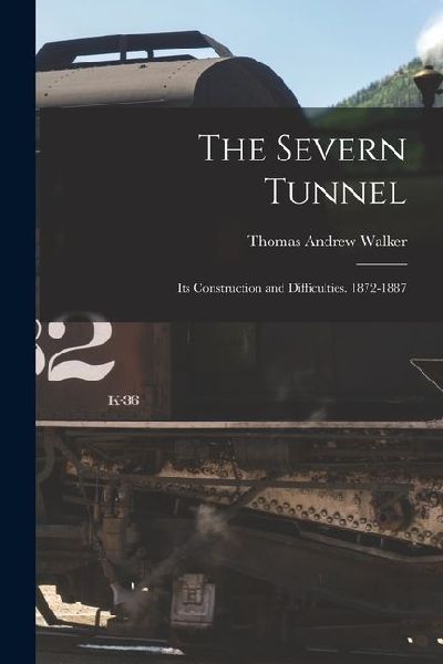 The Severn Tunnel: Its Construction and Difficulties. 1872-1887