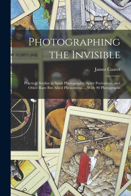 Photographing the Invisible: Practical Studies in Spirit Photography, Spirit Portraiture, and Other Rare But Allied Phenomena ... With 90 Photograp
