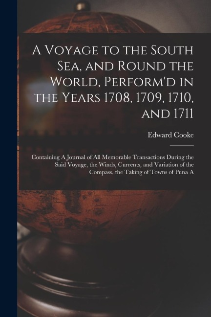 A Voyage to the South Sea, and Round the World, Performd in the Years 1708, 1709, 1710, and 1711: Containing A Journal of all Memorable Transactions