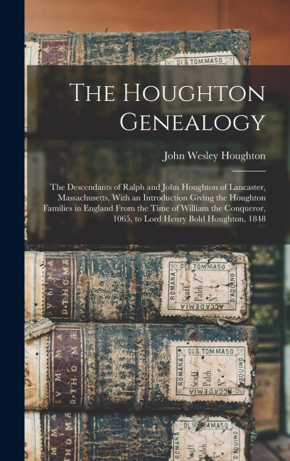 The Houghton Genealogy: The Descendants of Ralph and John Houghton of Lancaster, Massachusetts, With an Introduction Giving the Houghton Families in England From the Time of William the Conqueror, 1065, to Lord Henry Bold Houghton, 1848