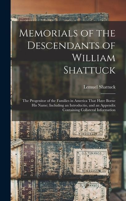 Memorials of the Descendants of William Shattuck: The Progenitor of the Families in America That Have Borne His Name; Including an Introductio, and an Appendix Containing Collateral Information