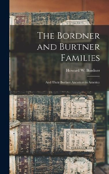 The Bordner and Burtner Families: And Their Bortner Ancestors in America