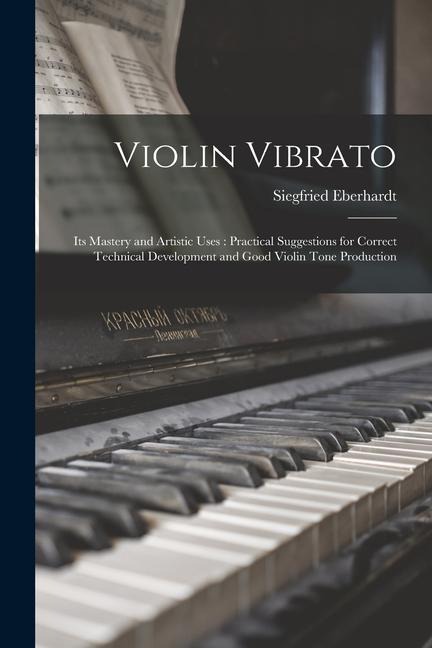 Violin Vibrato: Its Mastery and Artistic Uses: Practical Suggestions for Correct Technical Development and Good Violin Tone Production