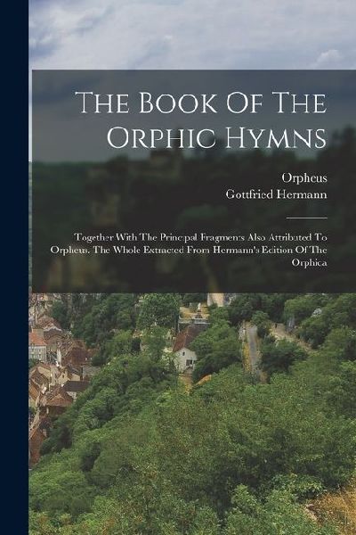 The Book Of The Orphic Hymns: Together With The Principal Fragments Also Attributed To Orpheus. The Whole Extracted From Hermanns Edition Of The Orphica