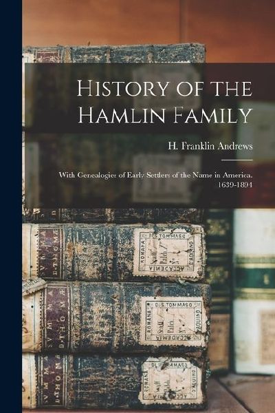 History of the Hamlin Family: With Genealogies of Early Settlers of the Name in America. 1639-1894