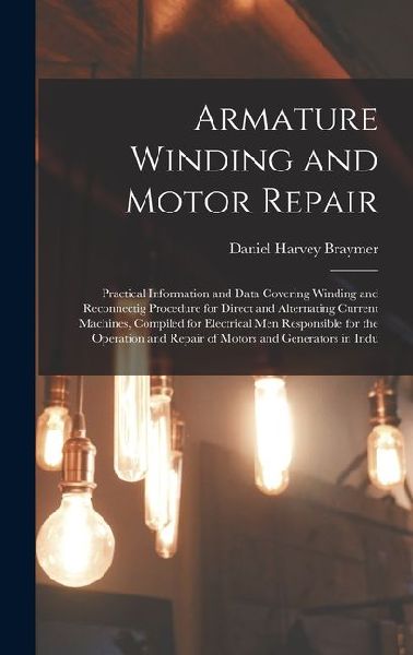Armature Winding and Motor Repair: Practical Information and Data Covering Winding and Reconnectig Procedure for Direct and Alternating Current Machines, Compiled for Electrical Men Responsible for the Operation and Repair of Motors and Generators in Indu
