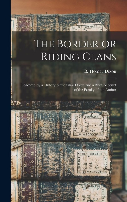 The Border or Riding Clans: Followed by a History of the Clan Dixon and a Brief Account of the Family of the Author
