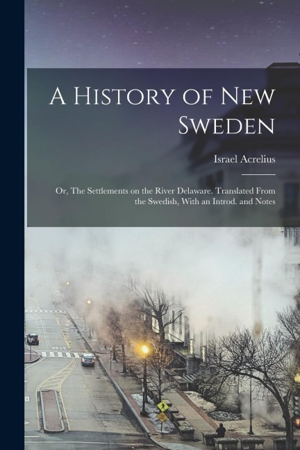 A History of New Sweden; or, The Settlements on the River Delaware. Translated From the Swedish, With an Introd. and Notes