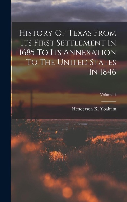 History Of Texas From Its First Settlement In 1685 To Its Annexation To The United States In 1846; Volume 1