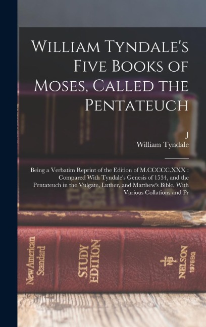 William Tyndale's Five Books of Moses, Called the Pentateuch: Being a Verbatim Reprint of the Edition of M.CCCCC.XXX: Compared With Tyndale's Genesis of 1534, and the Pentateuch in the Vulgate, Luther, and Matthew's Bible, With Various Collations and Pr