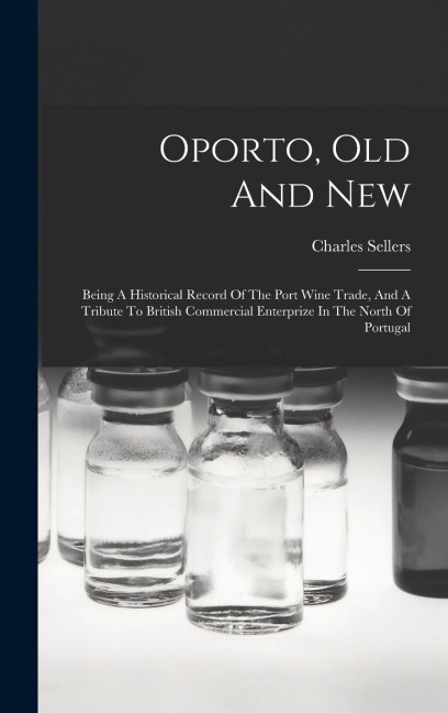 Oporto, Old And New: Being A Historical Record Of The Port Wine Trade, And A Tribute To British Commercial Enterprize In The North Of Portugal