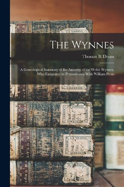 The Wynnes: A Genealogical Summary of the Ancestry of the Welsh Wynnes, Who Emigrated to Pennsylvania With William Penn