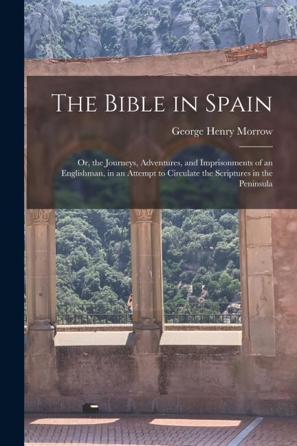 The Bible in Spain: Or, the Journeys, Adventures, and Imprisonments of an Englishman, in an Attempt to Circulate the Scriptures in the Peninsula