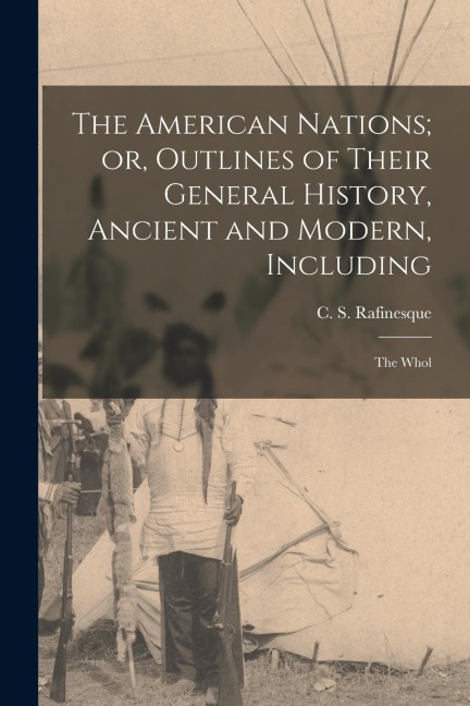 The American Nations; or, Outlines of Their General History, Ancient and Modern, Including: The Whol