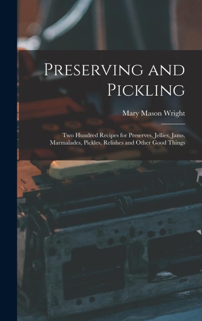 Preserving and Pickling: Two Hundred Recipes for Preserves, Jellies, Jams, Marmalades, Pickles, Relishes and Other Good Things