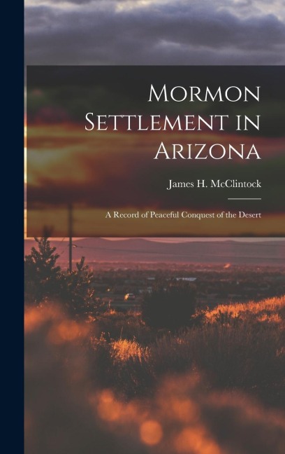 Mormon Settlement in Arizona: A Record of Peaceful Conquest of the Desert