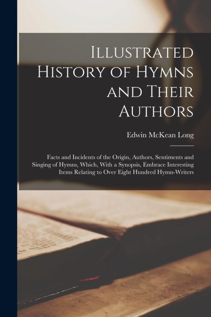 Illustrated History of Hymns and Their Authors: Facts and Incidents of the Origin, Authors, Sentiments and Singing of Hymns, Which, With a Synopsis, E