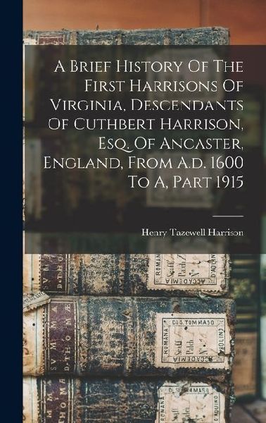 A Brief History Of The First Harrisons Of Virginia, Descendants Of Cuthbert Harrison, Esq. Of Ancaster, England, From A.d. 1600 To A, Part 1915