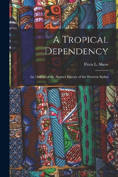 A Tropical Dependency: An Outline of the Ancient History of the Western Sudan