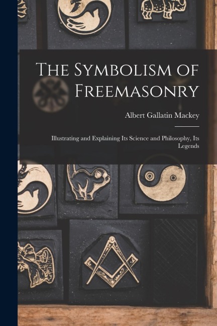 The Symbolism of Freemasonry: Illustrating and Explaining its Science and Philosophy, its Legends